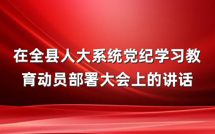 在全县人大系统党纪学习教育动员部署大会上的讲话