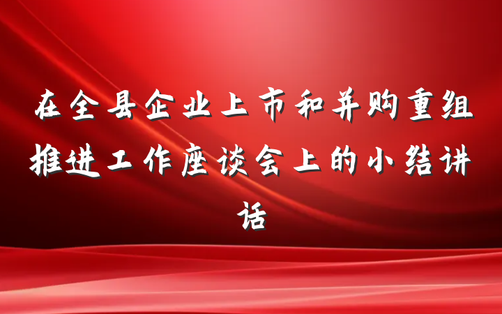 在全县企业上市和并购重组推进工作座谈会上的小结讲话