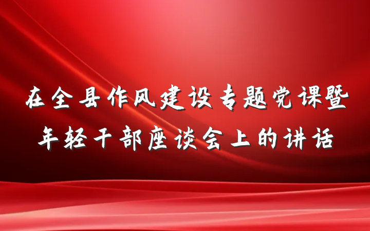 在全县作风建设专题党课暨年轻干部座谈会上的讲话