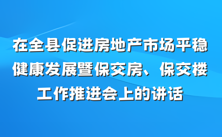 在全县促进房地产市场平稳健康发展暨保交房、保交楼工作推进会上的讲话