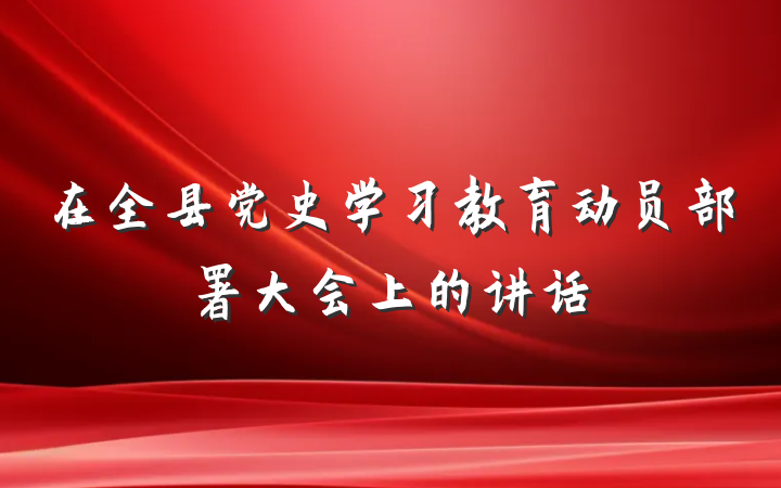 在全县党史学习教育动员部署大会上的讲话
