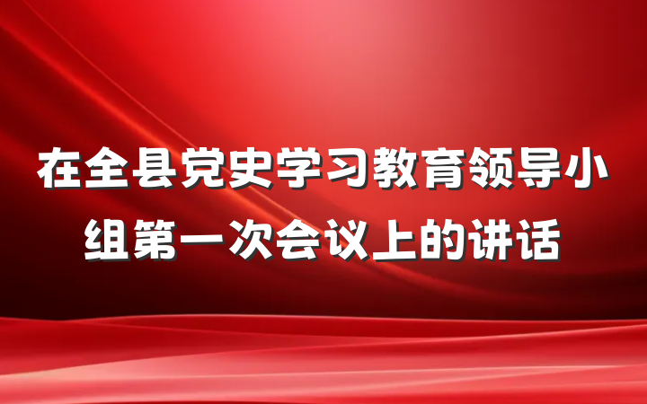 在全县党史学习教育领导小组第一次会议上的讲话