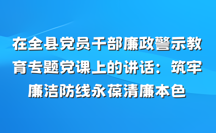 在全县党员干部廉政警示教育专题党课上的讲话：筑牢廉洁防线永葆清廉本色