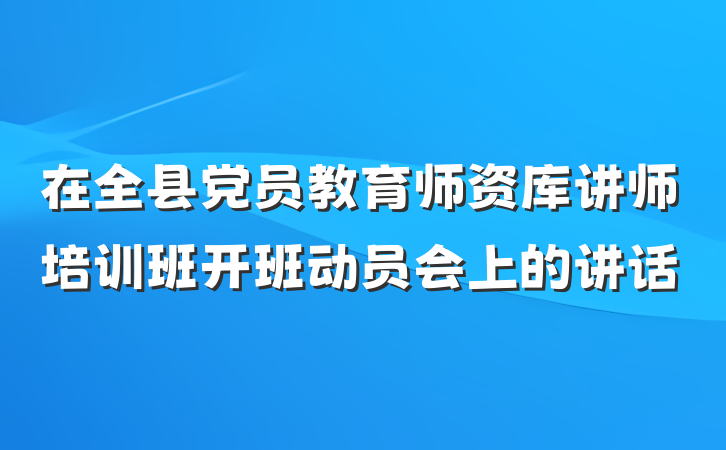 在全县党员教育师资库讲师培训班开班动员会上的讲话