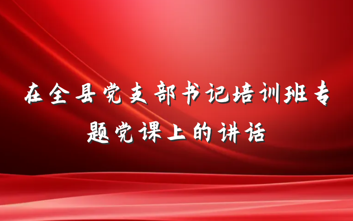 在全县党支部书记培训班专题党课上的讲话