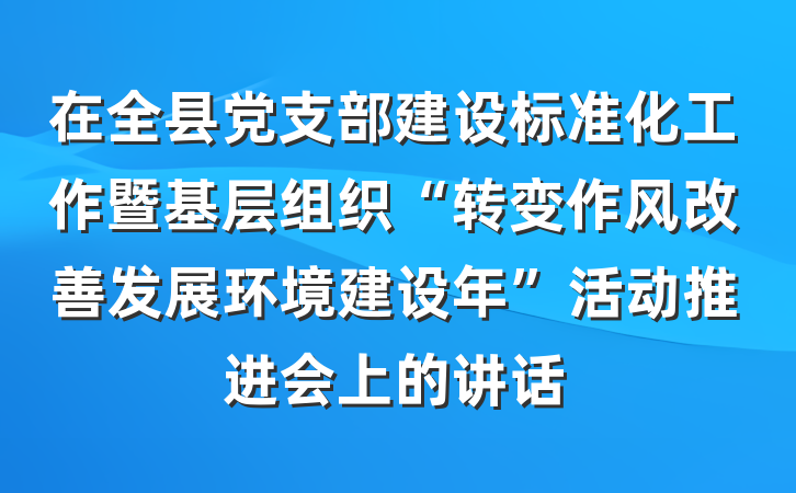 在全县党支部建设标准化工作暨基层组织“转变作风改善发展环境建设年”活动推进会上的讲话