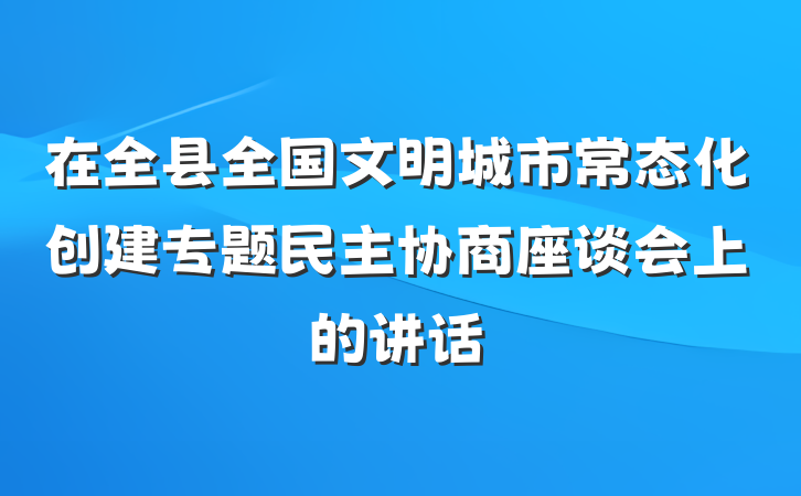 在全县全国文明城市常态化创建专题民主协商座谈会上的讲话