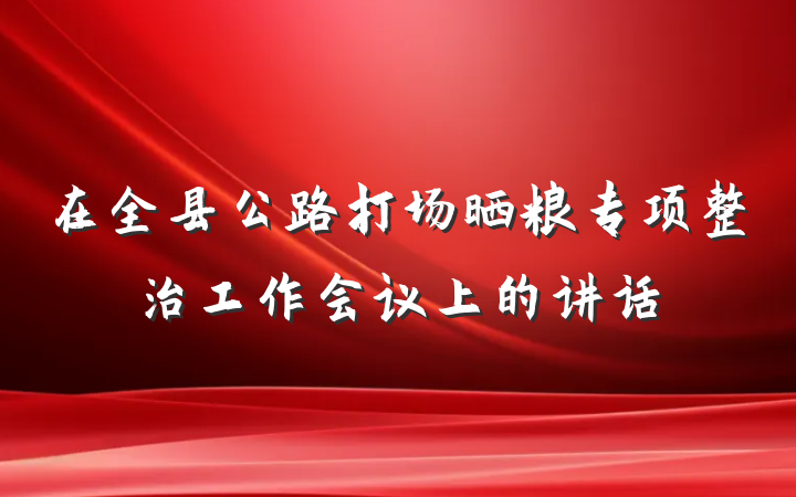 在全县公路打场晒粮专项整治工作会议上的讲话