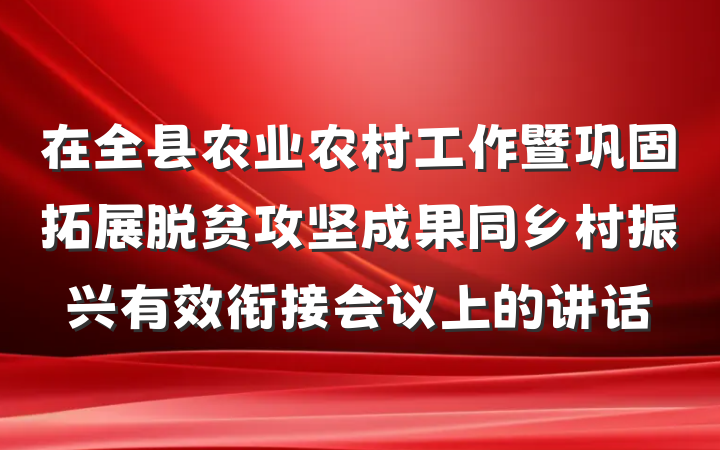 在全县农业农村工作暨巩固拓展脱贫攻坚成果同乡村振兴有效衔接会议上的讲话