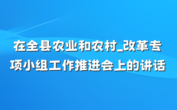 在全县农业和农村_改革专项小组工作推进会上的讲话