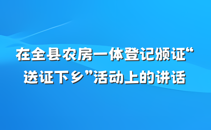 在全县农房一体登记颁证“送证下乡”活动上的讲话