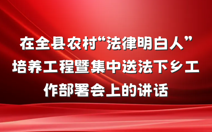 在全县农村“法律明白人”培养工程暨集中送法下乡工作部署会上的讲话