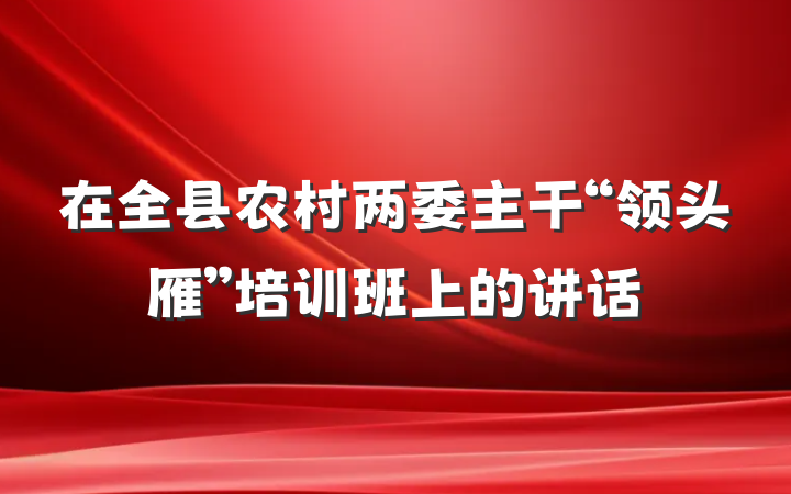 在全县农村两委主干“领头雁”培训班上的讲话
