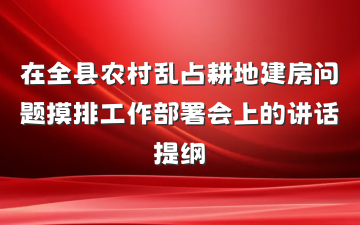 在全县农村乱占耕地建房问题摸排工作部署会上的讲话提纲