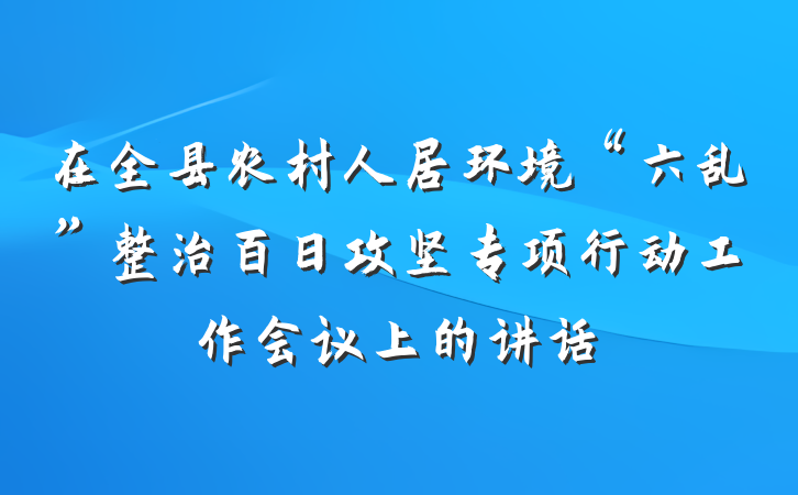 在全县农村人居环境“六乱”整治百日攻坚专项行动工作会议上的讲话
