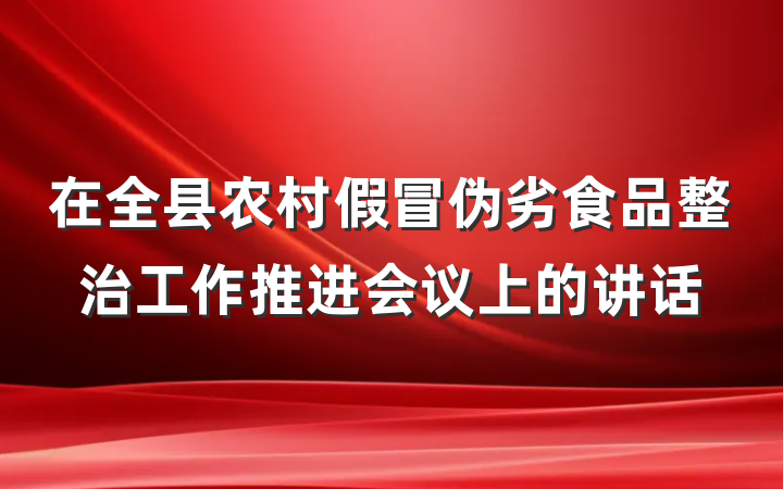 在全县农村假冒伪劣食品整治工作推进会议上的讲话
