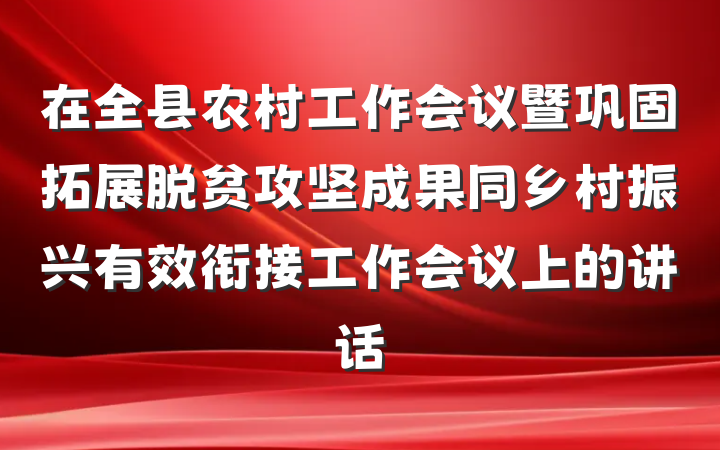 在全县农村工作会议暨巩固拓展脱贫攻坚成果同乡村振兴有效衔接工作会议上的讲话
