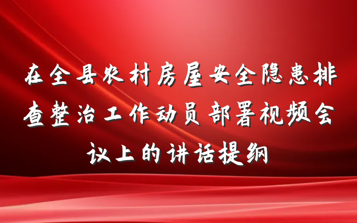 在全县农村房屋安全隐患排查整治工作动员部署视频会议上的讲话提纲