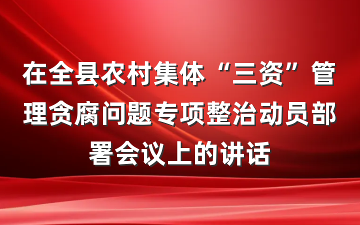 在全县农村集体“三资”管理贪腐问题专项整治动员部署会议上的讲话