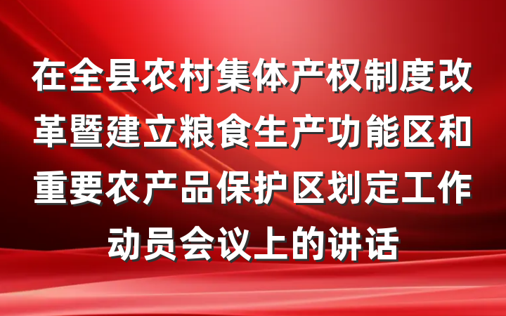 在全县农村集体产权制度改革暨建立粮食生产功能区和重要农产品保护区划定工作动员会议上的讲话