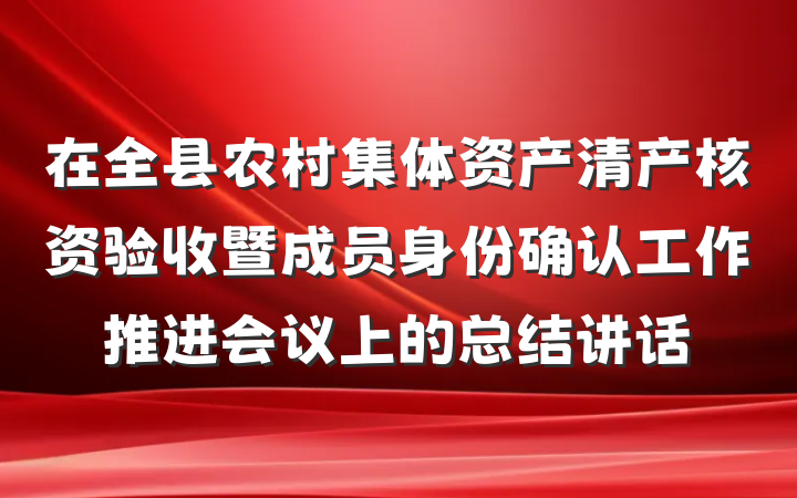 在全县农村集体资产清产核资验收暨成员身份确认工作推进会议上的总结讲话