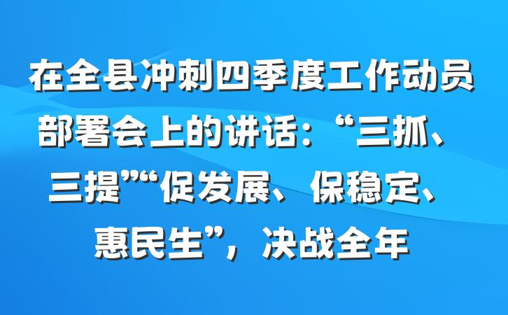 在全县冲刺四季度工作动员部署会上的讲话：“三抓、三提”“促发展、保稳定、惠民生”，决战全年