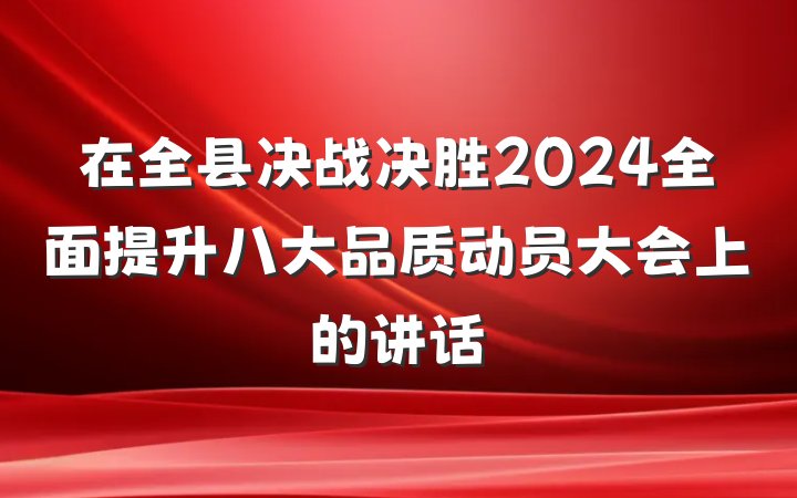 在全县决战决胜2024全面提升八大品质动员大会上的讲话