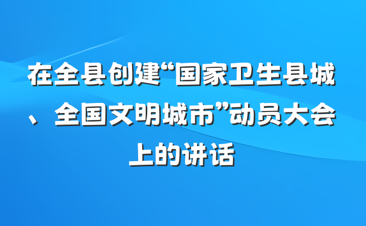 在全县创建“国家卫生县城、全国文明城市”动员大会上的讲话