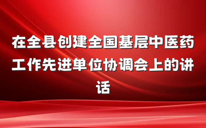 在全县创建全国基层中医药工作先进单位协调会上的讲话