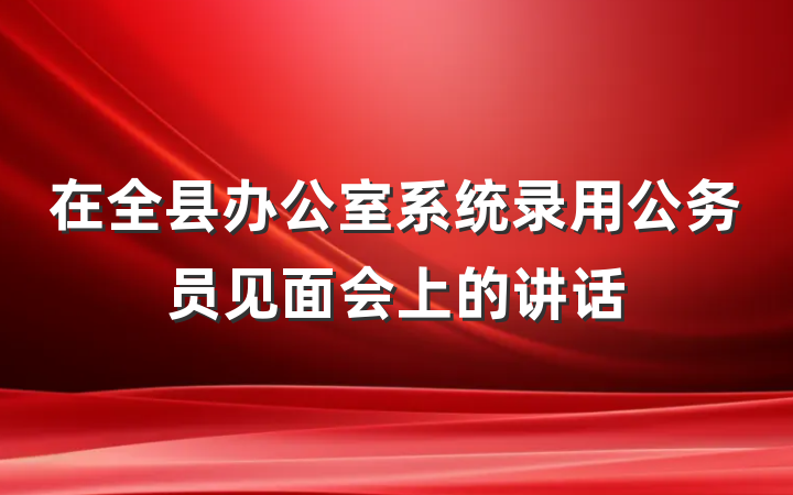 在全县办公室系统录用公务员见面会上的讲话