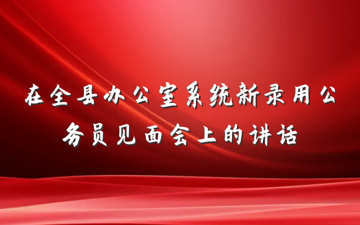 在全县办公室系统新录用公务员见面会上的讲话