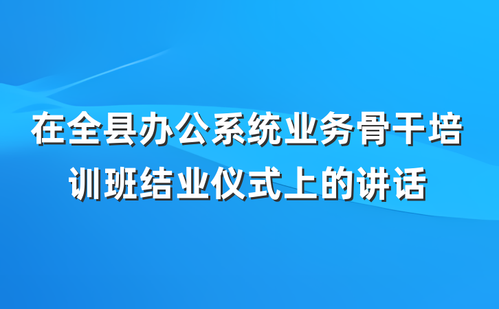 在全县办公系统业务骨干培训班结业仪式上的讲话