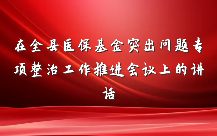 在全县医保基金突出问题专项整治工作推进会议上的讲话