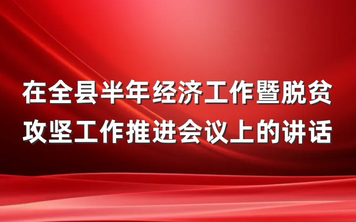 在全县半年经济工作暨脱贫攻坚工作推进会议上的讲话