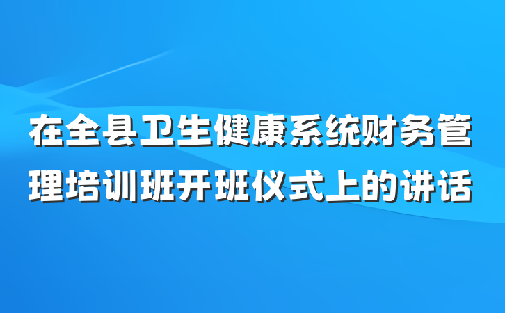 在全县卫生健康系统财务管理培训班开班仪式上的讲话