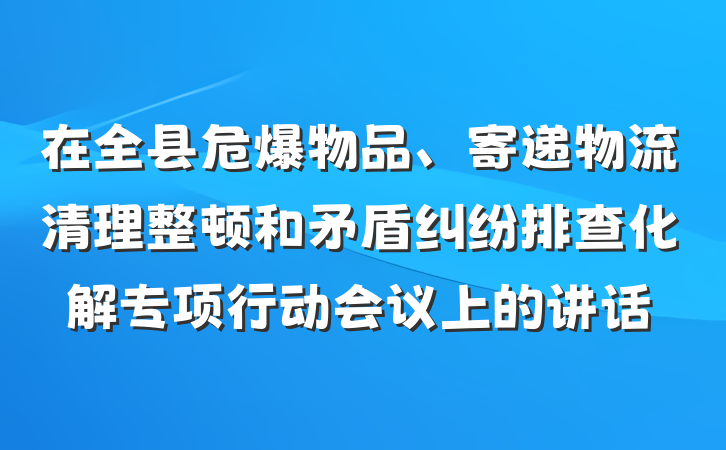 在全县危爆物品、寄递物流清理整顿和矛盾纠纷排查化解专项行动会议上的讲话