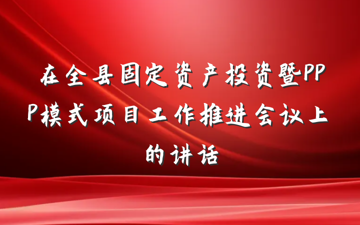 在全县固定资产投资暨PPP模式项目工作推进会议上的讲话