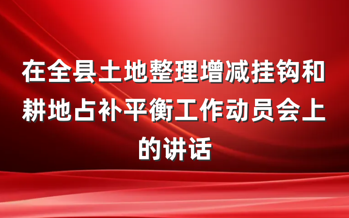 在全县土地整理增减挂钩和耕地占补平衡工作动员会上的讲话