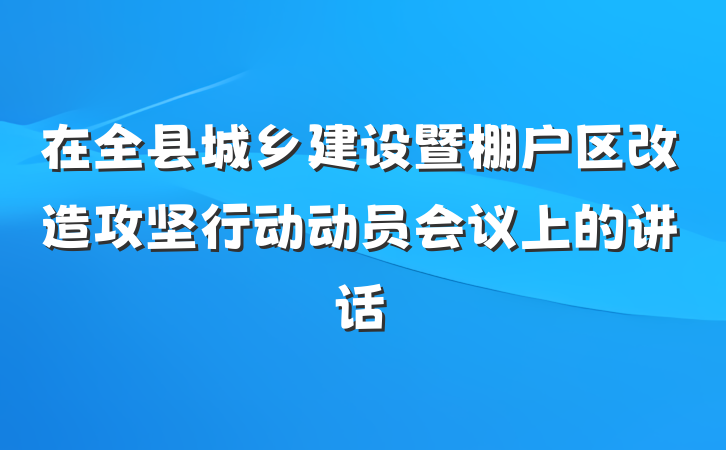 在全县城乡建设暨棚户区改造攻坚行动动员会议上的讲话