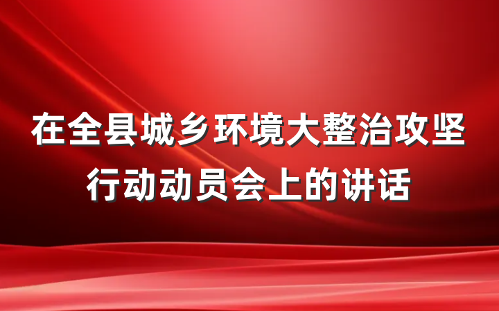 在全县城乡环境大整治攻坚行动动员会上的讲话