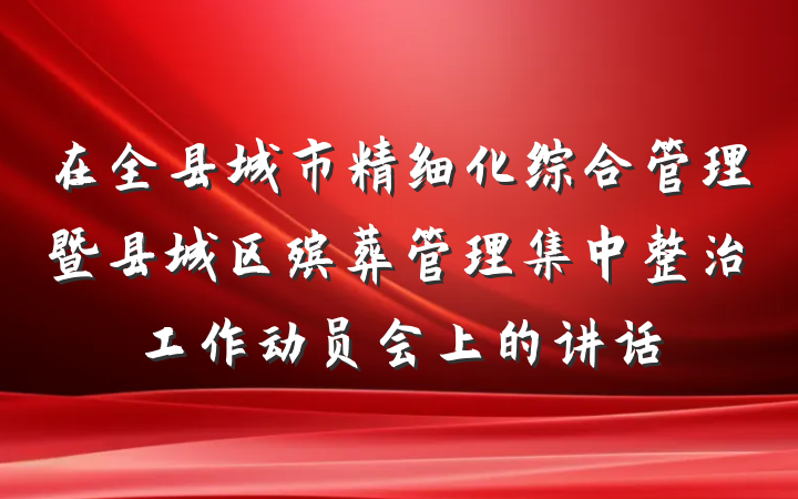 在全县城市精细化综合管理暨县城区殡葬管理集中整治工作动员会上的讲话