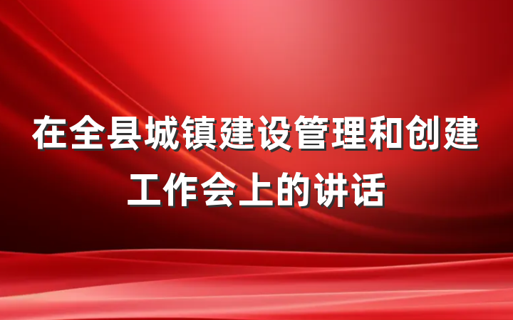 在全县城镇建设管理和创建工作会上的讲话