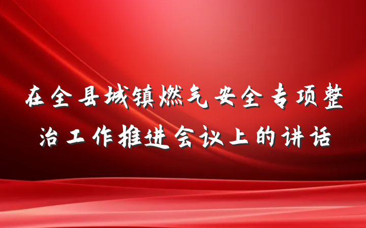 在全县城镇燃气安全专项整治工作推进会议上的讲话
