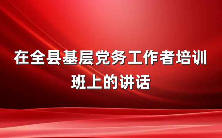 在全县基层党务工作者培训班上的讲话