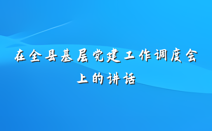 在全县基层党建工作调度会上的讲话