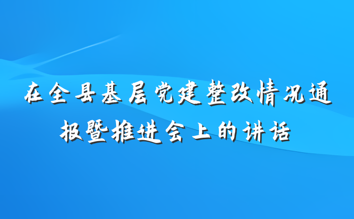 在全县基层党建整改情况通报暨推进会上的讲话