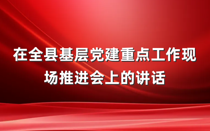 在全县基层党建重点工作现场推进会上的讲话