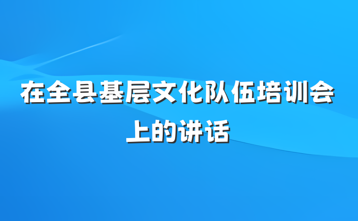 在全县基层文化队伍培训会上的讲话