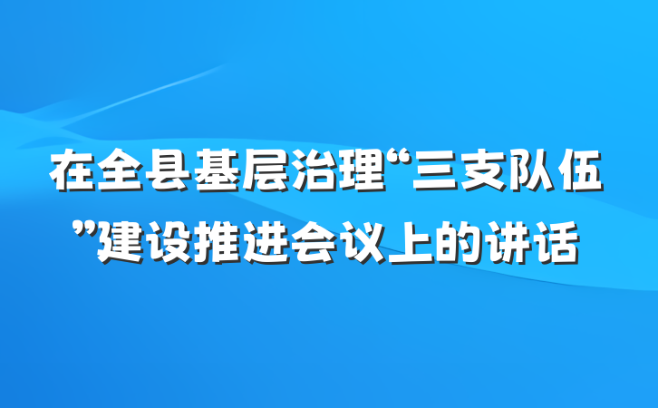 在全县基层治理“三支队伍”建设推进会议上的讲话