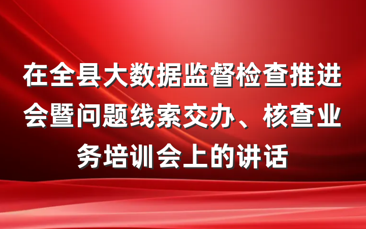 在全县大数据监督检查推进会暨问题线索交办、核查业务培训会上的讲话